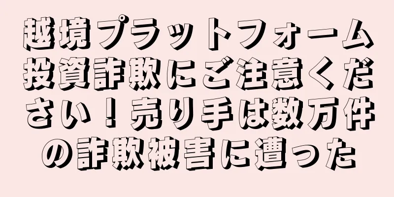 越境プラットフォーム投資詐欺にご注意ください！売り手は数万件の詐欺被害に遭った