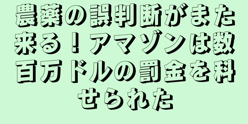 農薬の誤判断がまた来る！アマゾンは数百万ドルの罰金を科せられた