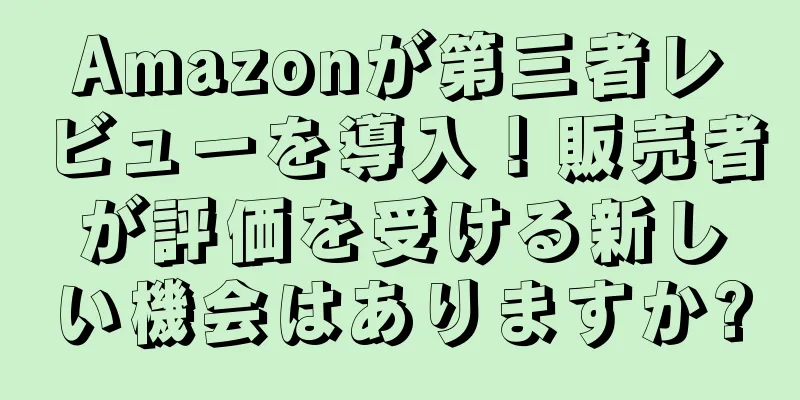 Amazonが第三者レビューを導入！販売者が評価を受ける新しい機会はありますか?