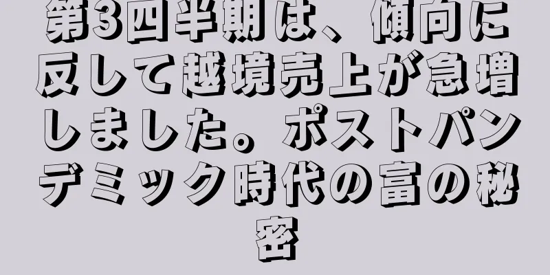 第3四半期は、傾向に反して越境売上が急増しました。ポストパンデミック時代の富の秘密