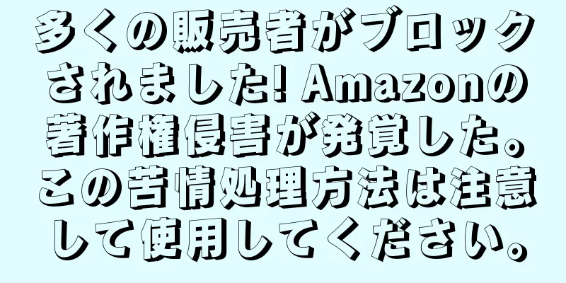 多くの販売者がブロックされました! Amazonの著作権侵害が発覚した。この苦情処理方法は注意して使用してください。