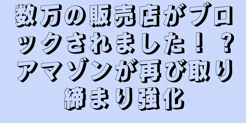 数万の販売店がブロックされました！ ?アマゾンが再び取り締まり強化