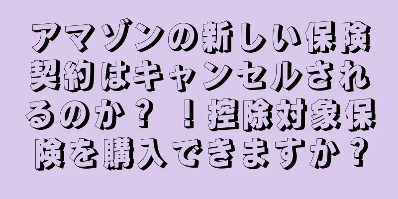 アマゾンの新しい保険契約はキャンセルされるのか？ ！控除対象保険を購入できますか？