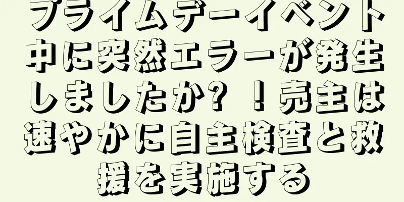 プライムデーイベント中に突然エラーが発生しましたか? ！売主は速やかに自主検査と救援を実施する