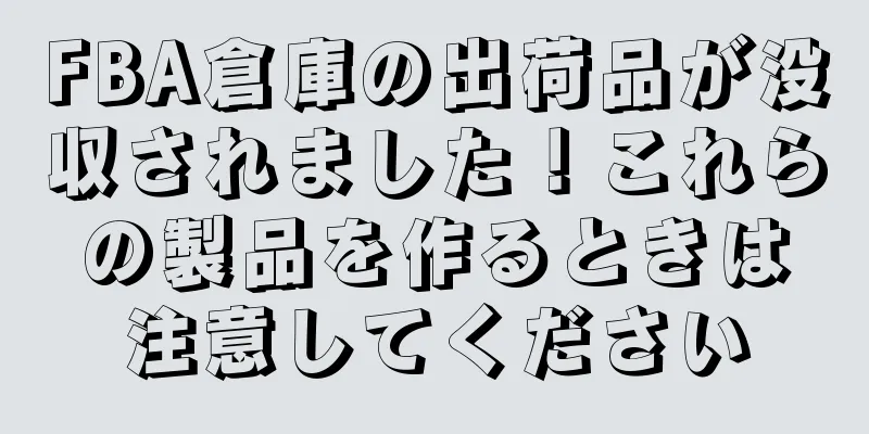 FBA倉庫の出荷品が没収されました！これらの製品を作るときは注意してください