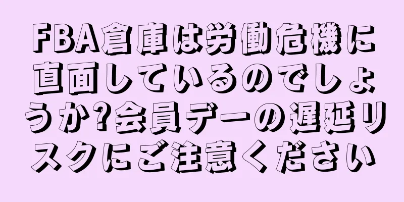 FBA倉庫は労働危機に直面しているのでしょうか?会員デーの遅延リスクにご注意ください