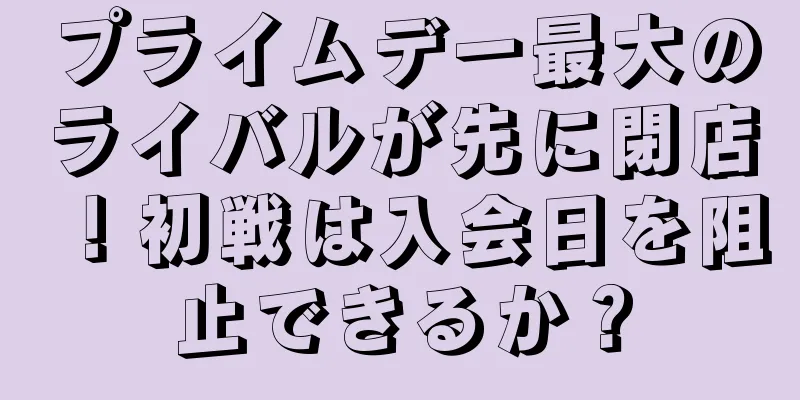 プライムデー最大のライバルが先に閉店！初戦は入会日を阻止できるか？