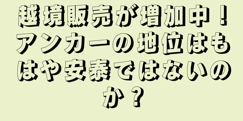 越境販売が増加中！アンカーの地位はもはや安泰ではないのか？