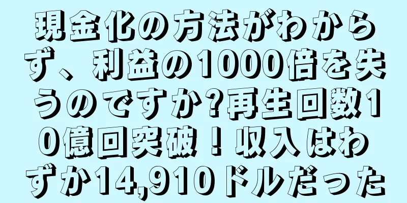 現金化の方法がわからず、利益の1000倍を失うのですか?再生回数10億回突破！収入はわずか14,910ドルだった