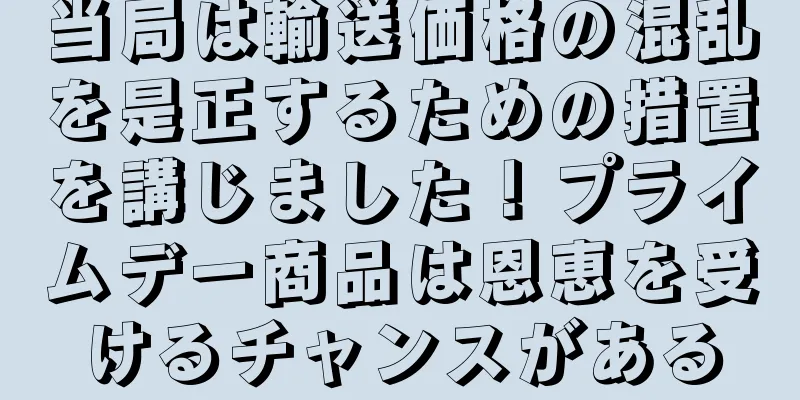 当局は輸送価格の混乱を是正するための措置を講じました！プライムデー商品は恩恵を受けるチャンスがある