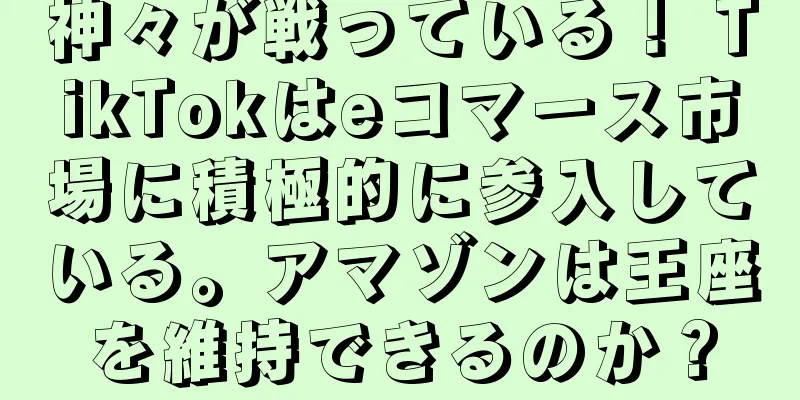 神々が戦っている！ TikTokはeコマース市場に積極的に参入している。アマゾンは王座を維持できるのか？