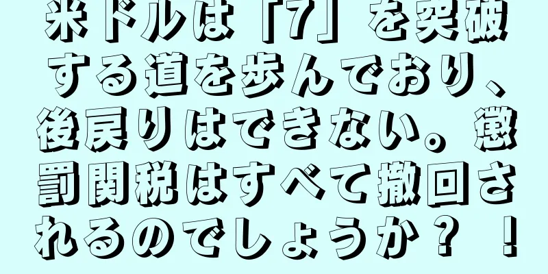 米ドルは「7」を突破する道を歩んでおり、後戻りはできない。懲罰関税はすべて撤回されるのでしょうか？ ！