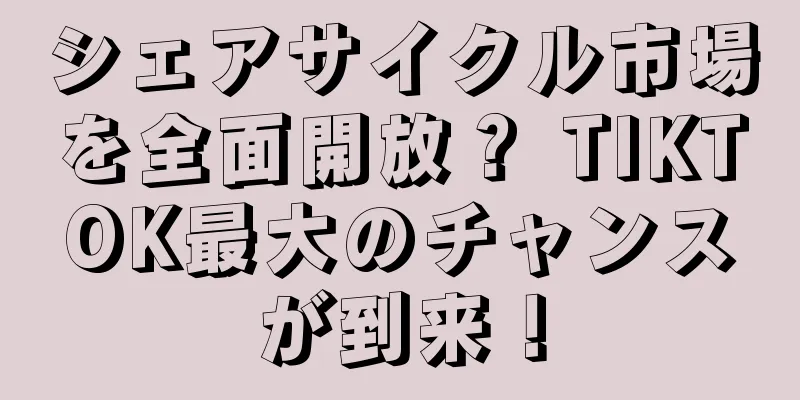 シェアサイクル市場を全面開放？ TIKTOK最大のチャンスが到来！