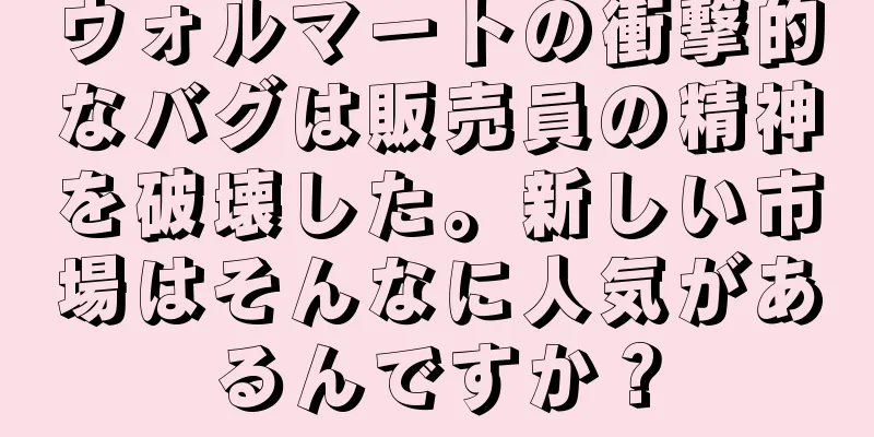 ウォルマートの衝撃的なバグは販売員の精神を破壊した。新しい市場はそんなに人気があるんですか？