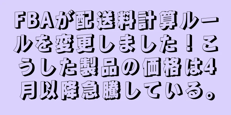 FBAが配送料計算ルールを変更しました！こうした製品の価格は4月以降急騰している。
