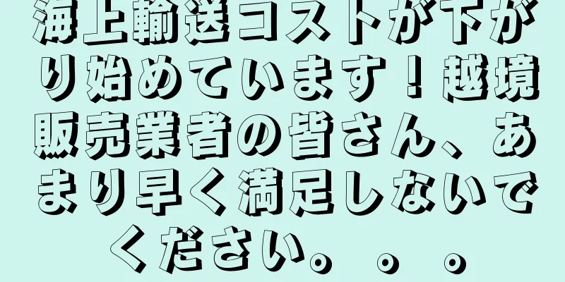海上輸送コストが下がり始めています！越境販売業者の皆さん、あまり早く満足しないでください。 。 。