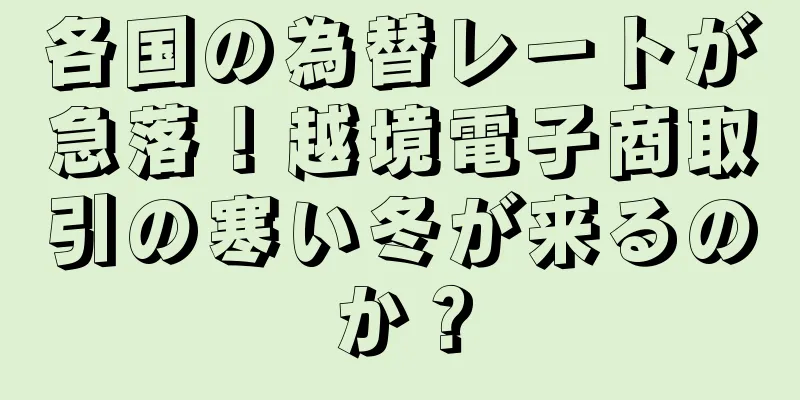 各国の為替レートが急落！越境電子商取引の寒い冬が来るのか？