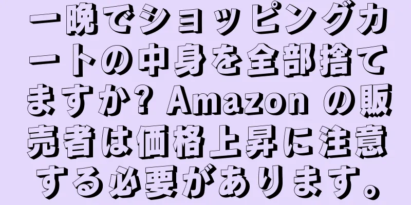 一晩でショッピングカートの中身を全部捨てますか? Amazon の販売者は価格上昇に注意する必要があります。