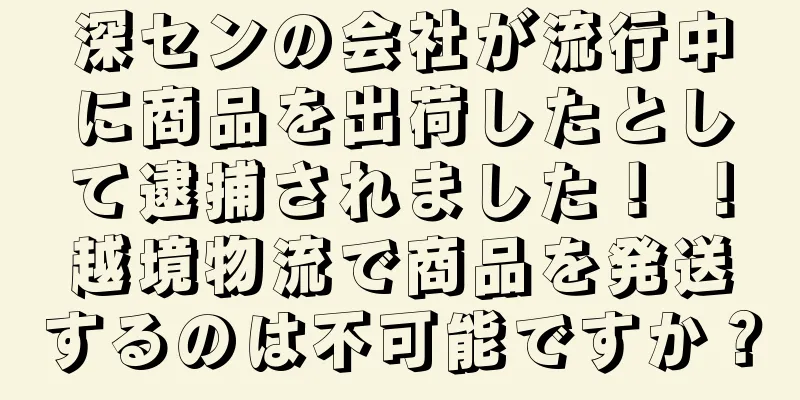 深センの会社が流行中に商品を出荷したとして逮捕されました！ ！越境物流で商品を発送するのは不可能ですか？