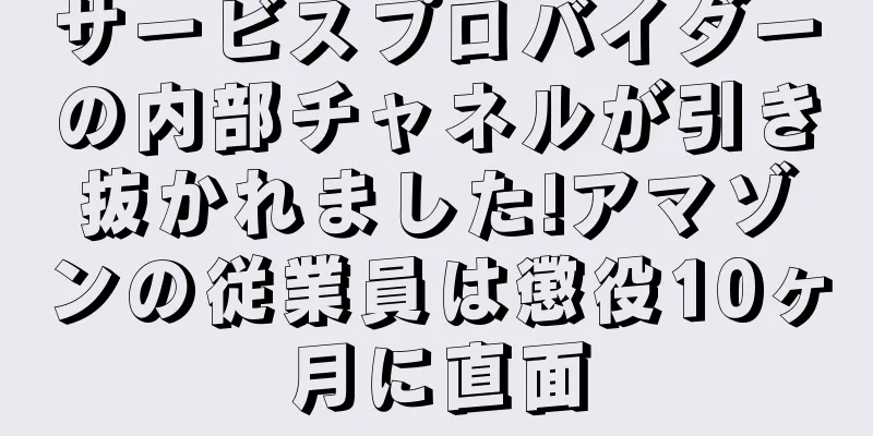 サービスプロバイダーの内部チャネルが引き抜かれました!アマゾンの従業員は懲役10ヶ月に直面