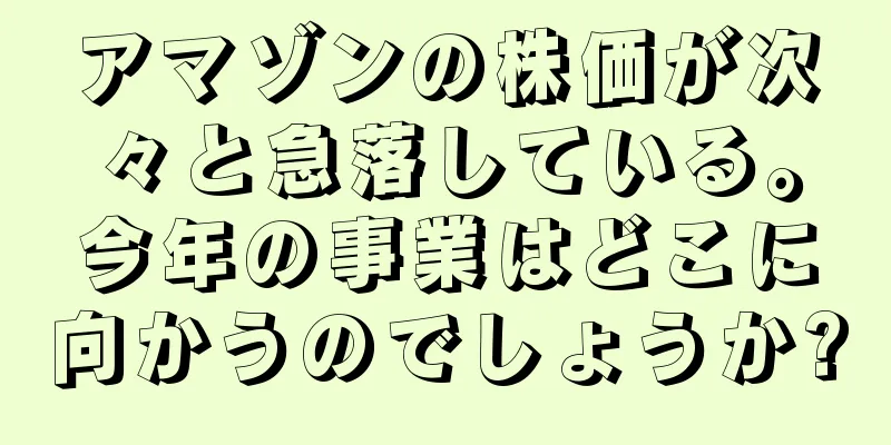 アマゾンの株価が次々と急落している。今年の事業はどこに向かうのでしょうか?