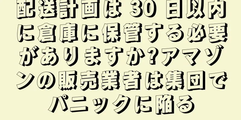 配送計画は 30 日以内に倉庫に保管する必要がありますか?アマゾンの販売業者は集団でパニックに陥る