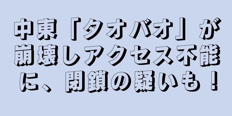 中東「タオバオ」が崩壊しアクセス不能に、閉鎖の疑いも！
