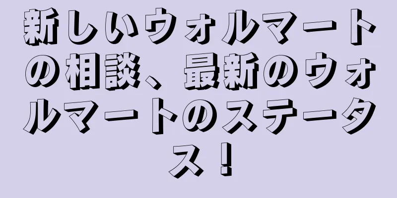新しいウォルマートの相談、最新のウォルマートのステータス！