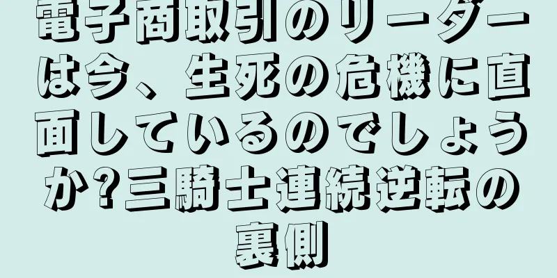 電子商取引のリーダーは今、生死の危機に直面しているのでしょうか?三騎士連続逆転の裏側