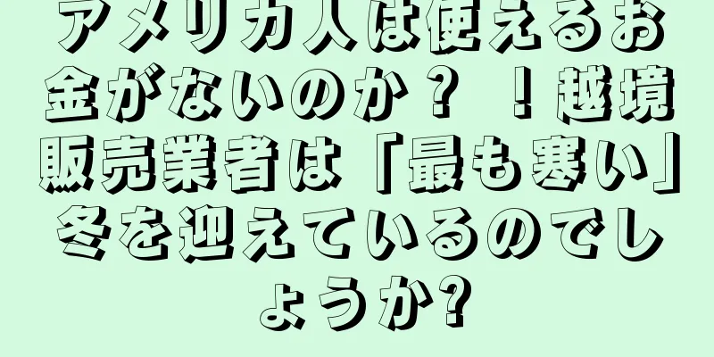 アメリカ人は使えるお金がないのか？ ！越境販売業者は「最も寒い」冬を迎えているのでしょうか?