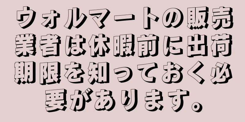 ウォルマートの販売業者は休暇前に出荷期限を知っておく必要があります。
