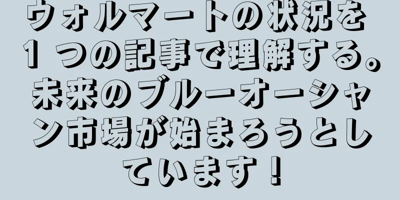 ウォルマートの状況を 1 つの記事で理解する。未来のブルーオーシャン市場が始まろうとしています！