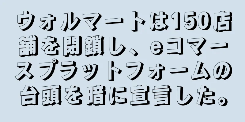 ウォルマートは150店舗を閉鎖し、eコマースプラットフォームの台頭を暗に宣言した。