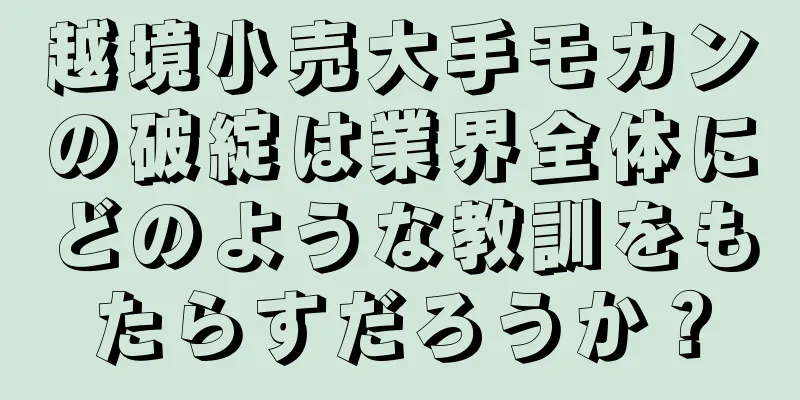 越境小売大手モカンの破綻は業界全体にどのような教訓をもたらすだろうか？