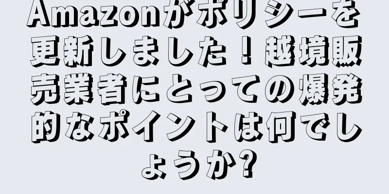 Amazonがポリシーを更新しました！越境販売業者にとっての爆発的なポイントは何でしょうか?