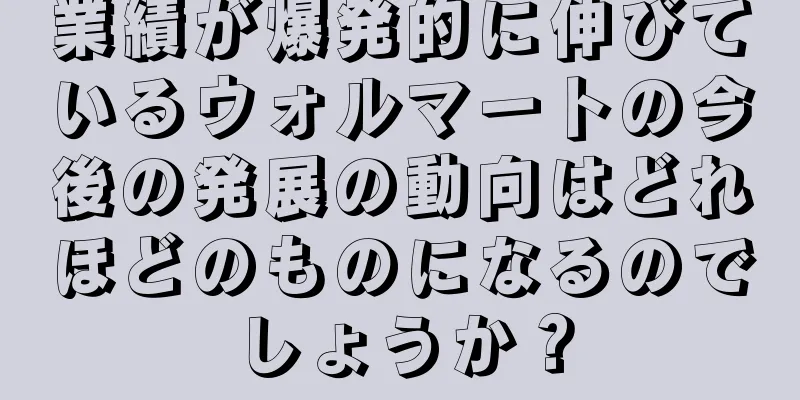 業績が爆発的に伸びているウォルマートの今後の発展の動向はどれほどのものになるのでしょうか？