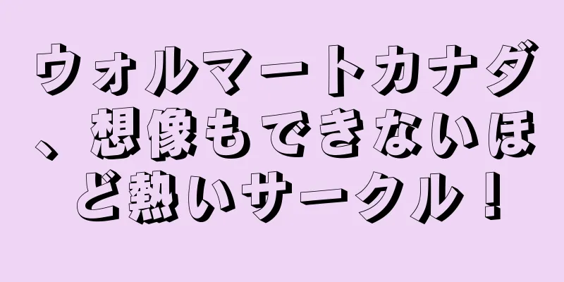 ウォルマートカナダ、想像もできないほど熱いサークル！