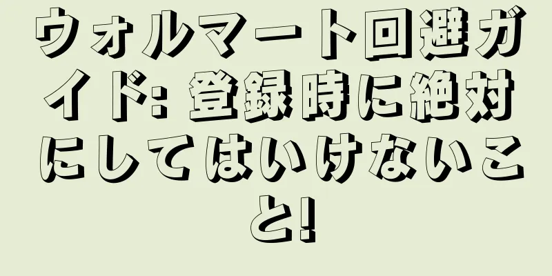 ウォルマート回避ガイド: 登録時に絶対にしてはいけないこと!