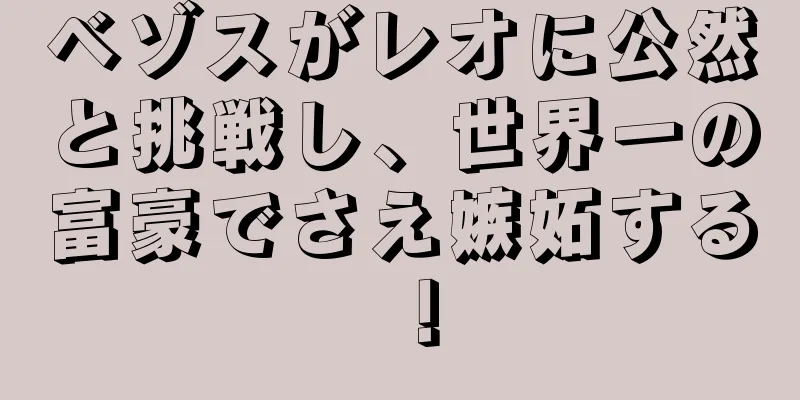 ベゾスがレオに公然と挑戦し、世界一の富豪でさえ嫉妬する！