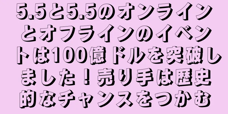 5.5と5.5のオンラインとオフラインのイベントは100億ドルを突破しました！売り手は歴史的なチャンスをつかむ