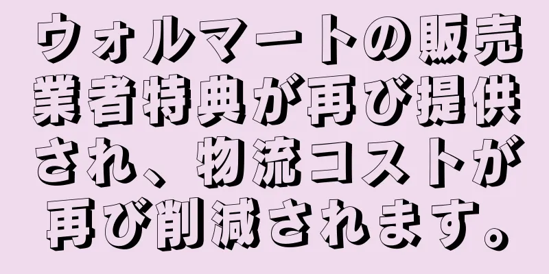 ウォルマートの販売業者特典が再び提供され、物流コストが再び削減されます。
