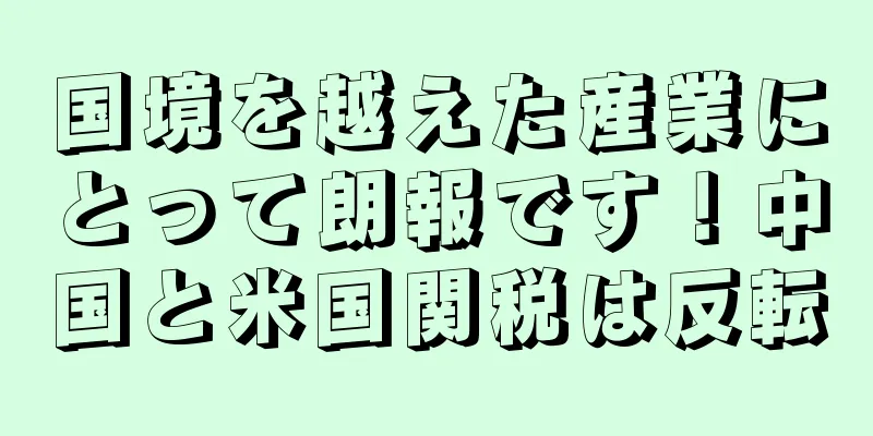 国境を越えた産業にとって朗報です！中国と米国関税は反転