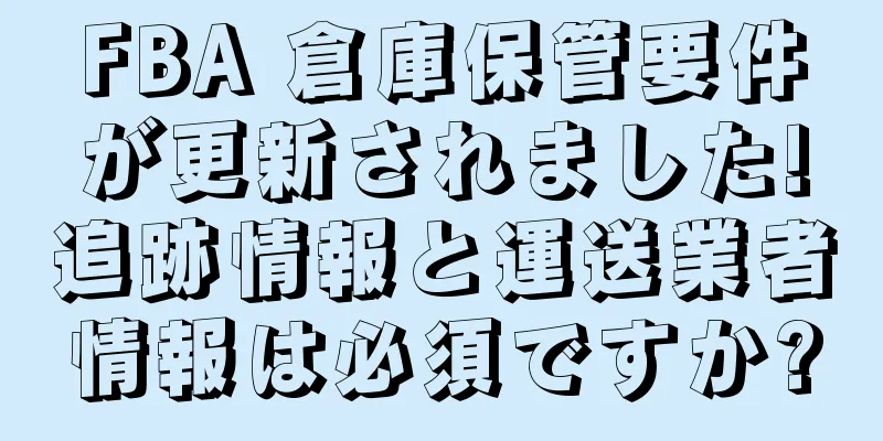 FBA 倉庫保管要件が更新されました!追跡情報と運送業者情報は必須ですか?