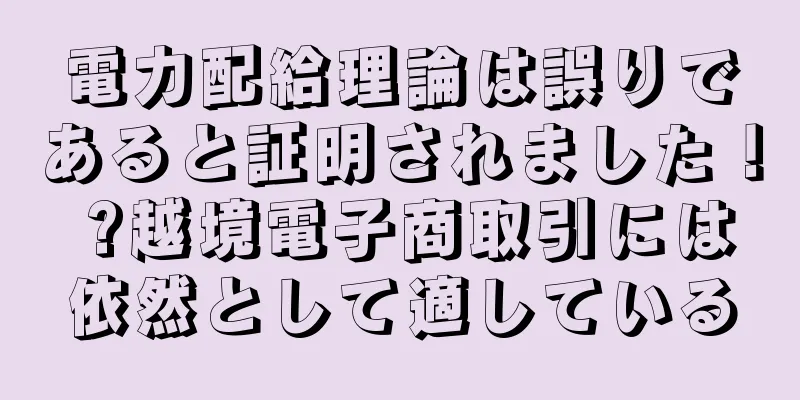 電力配給理論は誤りであると証明されました！ ?越境電子商取引には依然として適している