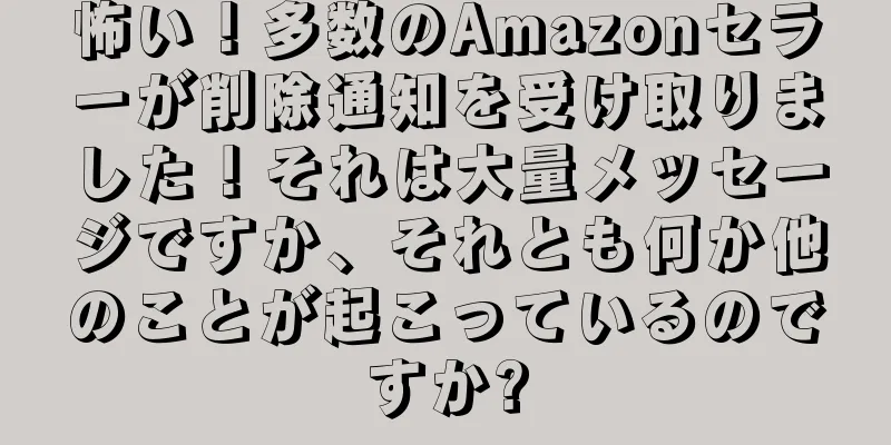 怖い！多数のAmazonセラーが削除通知を受け取りました！それは大量メッセージですか、それとも何か他のことが起こっているのですか?