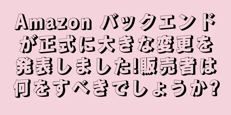 Amazon バックエンドが正式に大きな変更を発表しました!販売者は何をすべきでしょうか?