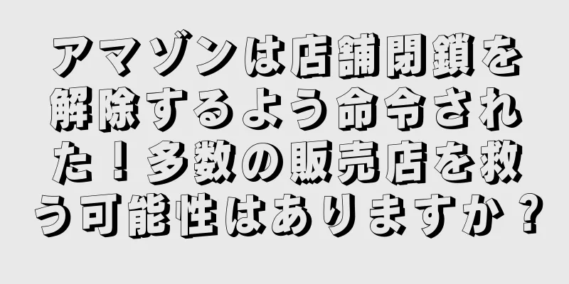 アマゾンは店舗閉鎖を解除するよう命令された！多数の販売店を救う可能性はありますか？