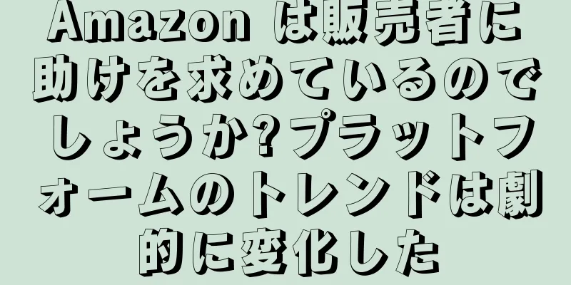 Amazon は販売者に助けを求めているのでしょうか?プラットフォームのトレンドは劇的に変化した