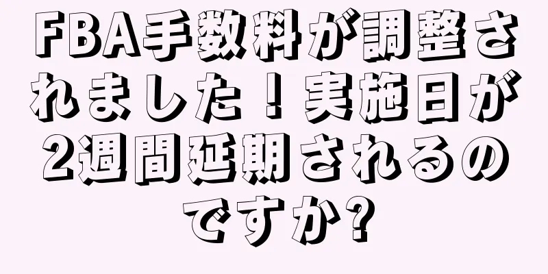 FBA手数料が調整されました！実施日が2週間延期されるのですか?
