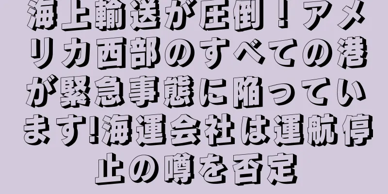 海上輸送が圧倒！アメリカ西部のすべての港が緊急事態に陥っています!海運会社は運航停止の噂を否定